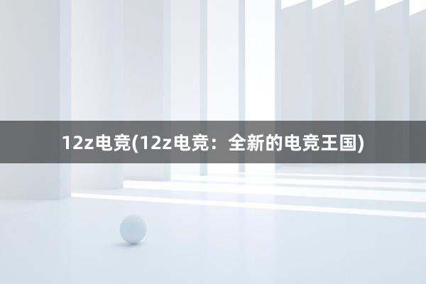 12z电竞(12z电竞：全新的电竞王国)