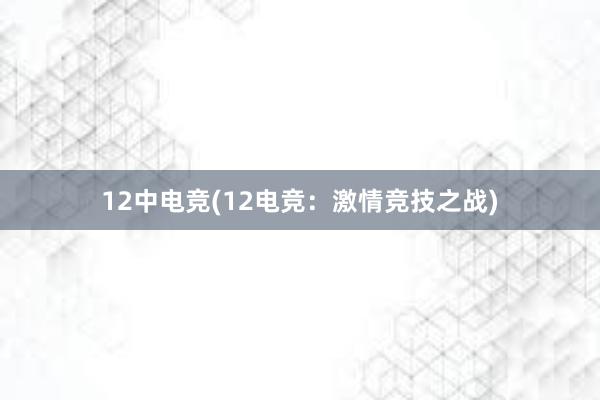 12中电竞(12电竞：激情竞技之战)