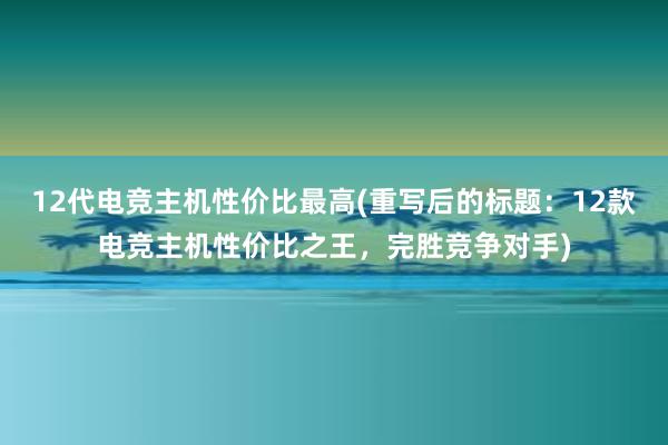 12代电竞主机性价比最高(重写后的标题：12款电竞主机性价比之王，完胜竞争对手)