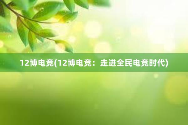 12博电竞(12博电竞：走进全民电竞时代)