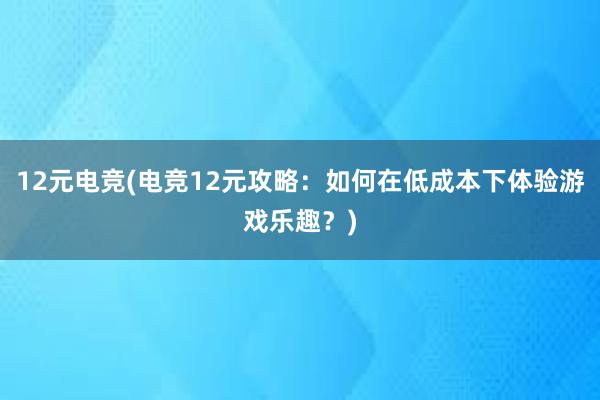 12元电竞(电竞12元攻略：如何在低成本下体验游戏乐趣？)