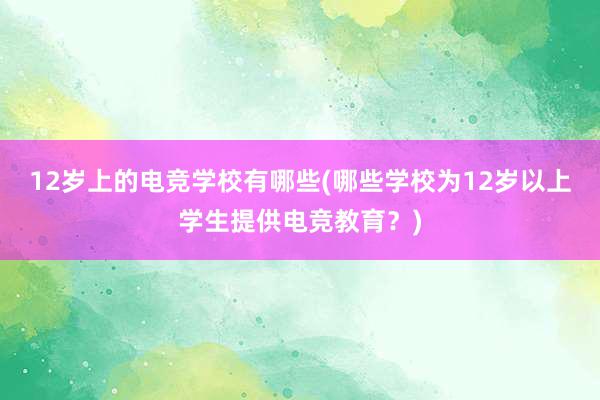 12岁上的电竞学校有哪些(哪些学校为12岁以上学生提供电竞教育？)