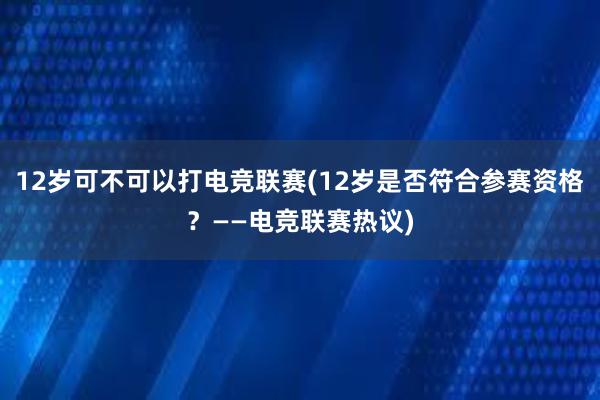 12岁可不可以打电竞联赛(12岁是否符合参赛资格？——电竞联赛热议)