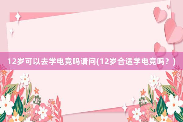 12岁可以去学电竞吗请问(12岁合适学电竞吗？)