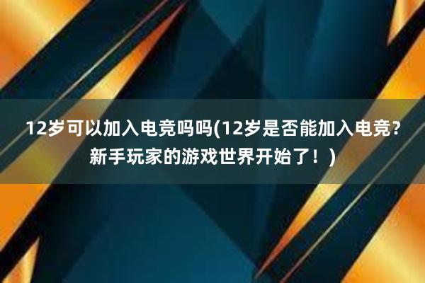 12岁可以加入电竞吗吗(12岁是否能加入电竞？新手玩家的游戏世界开始了！)