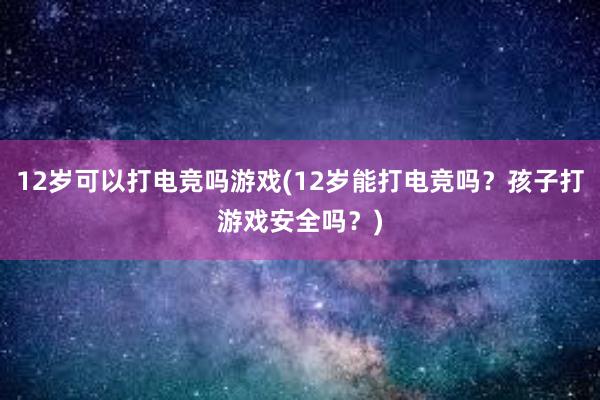 12岁可以打电竞吗游戏(12岁能打电竞吗？孩子打游戏安全吗？)