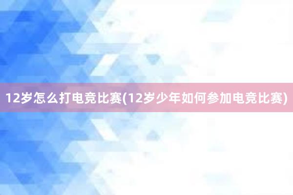 12岁怎么打电竞比赛(12岁少年如何参加电竞比赛)