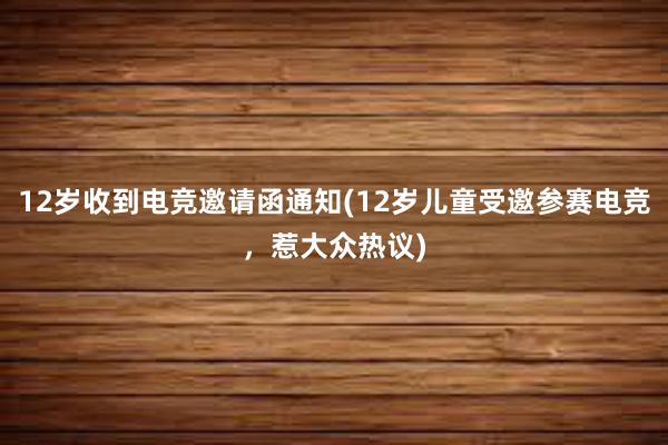 12岁收到电竞邀请函通知(12岁儿童受邀参赛电竞，惹大众热议)