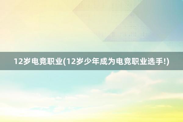 12岁电竞职业(12岁少年成为电竞职业选手!)