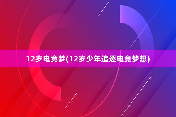 12岁电竞梦(12岁少年追逐电竞梦想)