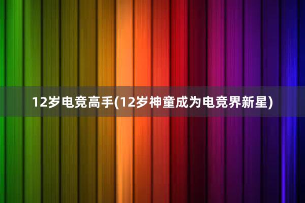 12岁电竞高手(12岁神童成为电竞界新星)