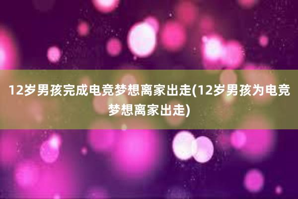 12岁男孩完成电竞梦想离家出走(12岁男孩为电竞梦想离家出走)