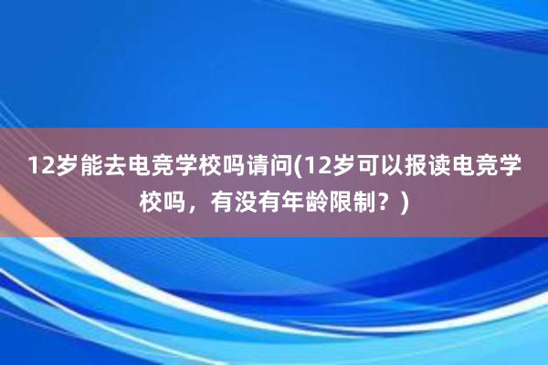 12岁能去电竞学校吗请问(12岁可以报读电竞学校吗，有没有年龄限制？)