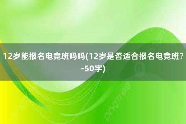 12岁能报名电竞班吗吗(12岁是否适合报名电竞班？-50字)