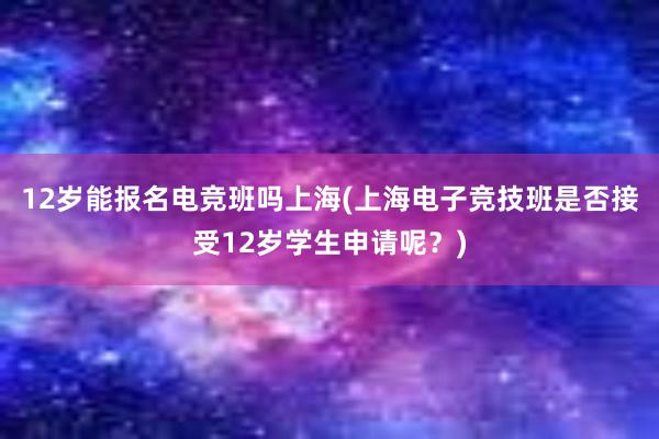 12岁能报名电竞班吗上海(上海电子竞技班是否接受12岁学生申请呢？)