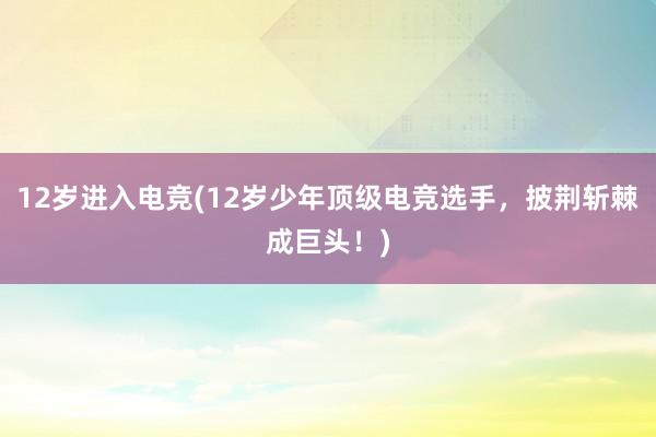 12岁进入电竞(12岁少年顶级电竞选手，披荆斩棘成巨头！)