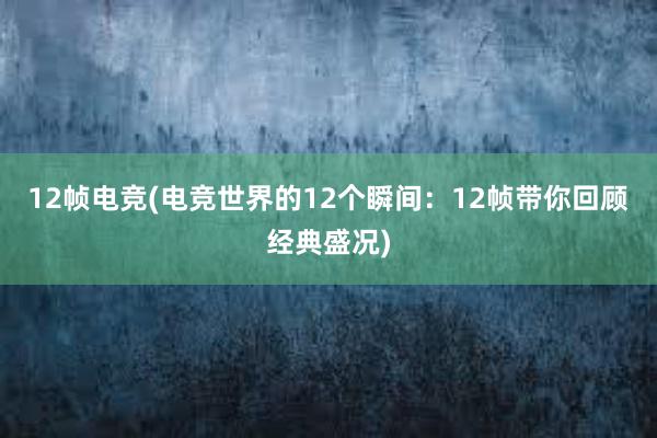 12帧电竞(电竞世界的12个瞬间：12帧带你回顾经典盛况)