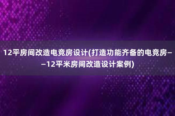 12平房间改造电竞房设计(打造功能齐备的电竞房——12平米房间改造设计案例)