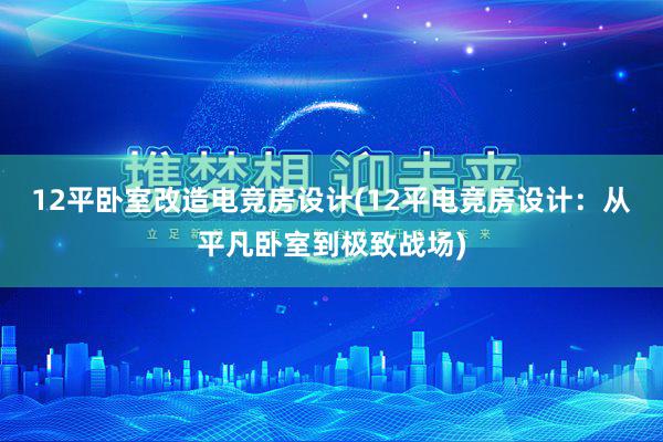 12平卧室改造电竞房设计(12平电竞房设计：从平凡卧室到极致战场)