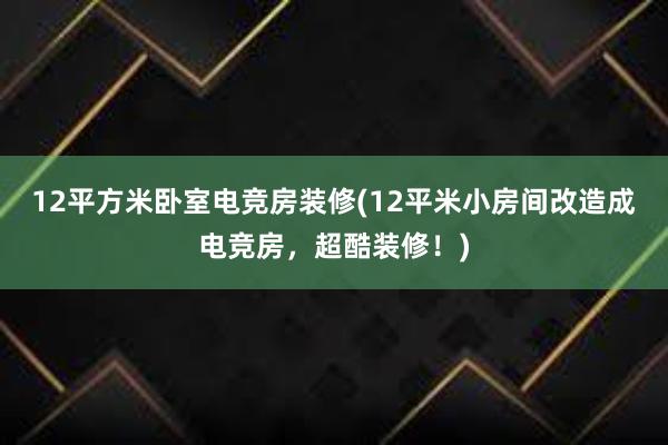 12平方米卧室电竞房装修(12平米小房间改造成电竞房，超酷装修！)