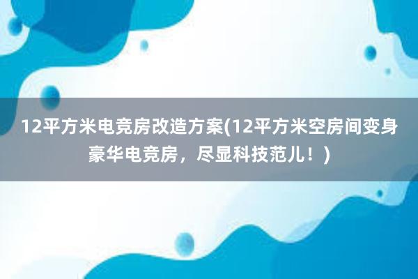 12平方米电竞房改造方案(12平方米空房间变身豪华电竞房，尽显科技范儿！)