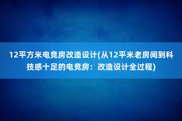 12平方米电竞房改造设计(从12平米老房间到科技感十足的电竞房：改造设计全过程)