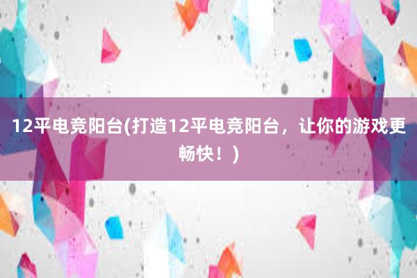 12平电竞阳台(打造12平电竞阳台，让你的游戏更畅快！)