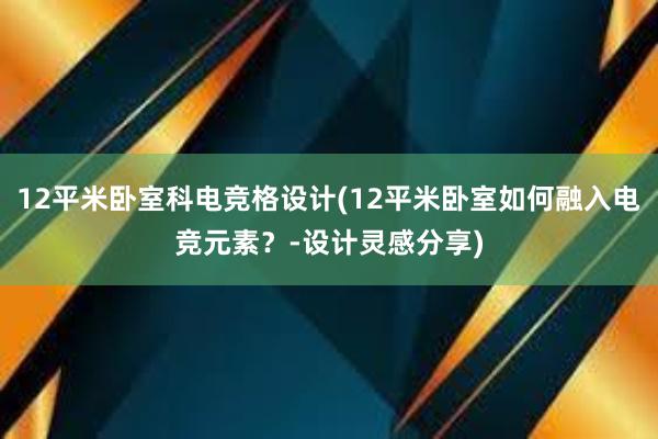 12平米卧室科电竞格设计(12平米卧室如何融入电竞元素？-设计灵感分享)