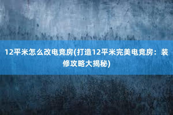 12平米怎么改电竞房(打造12平米完美电竞房：装修攻略大揭秘)