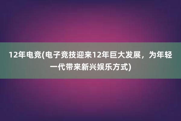 12年电竞(电子竞技迎来12年巨大发展，为年轻一代带来新兴娱乐方式)