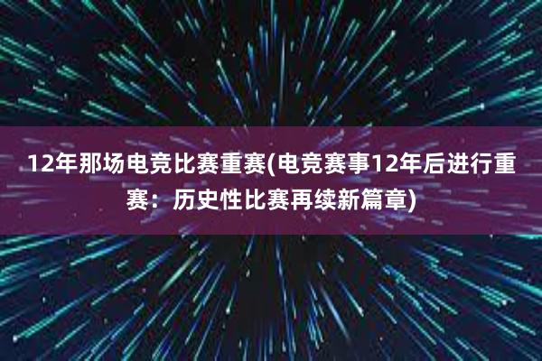 12年那场电竞比赛重赛(电竞赛事12年后进行重赛：历史性比赛再续新篇章)