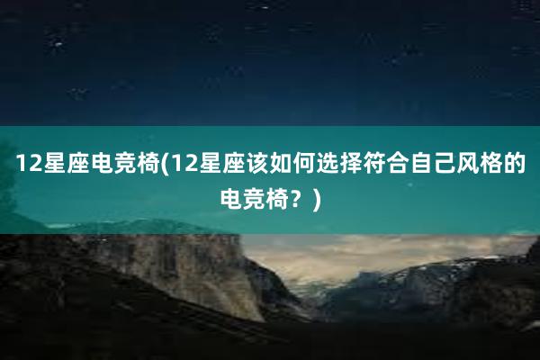 12星座电竞椅(12星座该如何选择符合自己风格的电竞椅？)