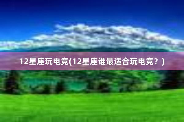 12星座玩电竞(12星座谁最适合玩电竞？)