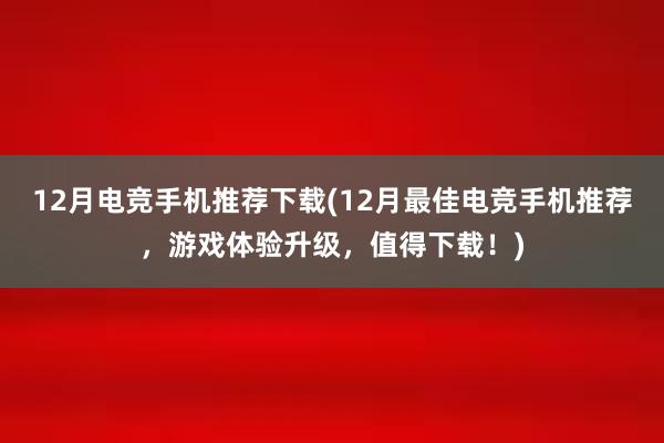 12月电竞手机推荐下载(12月最佳电竞手机推荐，游戏体验升级，值得下载！)