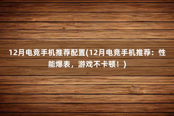 12月电竞手机推荐配置(12月电竞手机推荐：性能爆表，游戏不卡顿！)