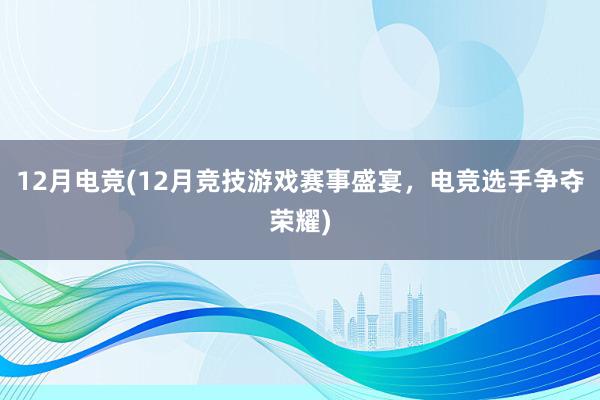 12月电竞(12月竞技游戏赛事盛宴，电竞选手争夺荣耀)