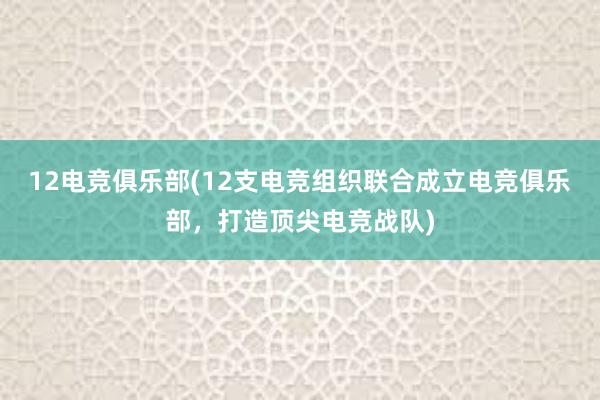 12电竞俱乐部(12支电竞组织联合成立电竞俱乐部，打造顶尖电竞战队)