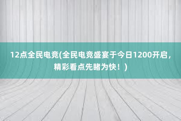 12点全民电竞(全民电竞盛宴于今日1200开启，精彩看点先睹为快！)