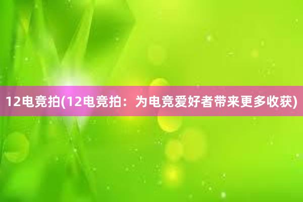 12电竞拍(12电竞拍：为电竞爱好者带来更多收获)