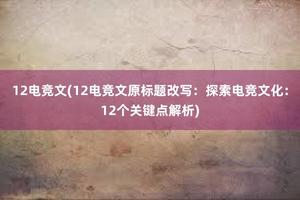 12电竞文(12电竞文原标题改写：探索电竞文化：12个关键点解析)