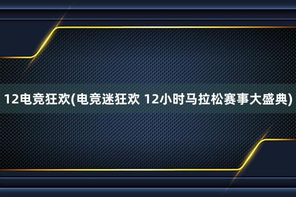 12电竞狂欢(电竞迷狂欢 12小时马拉松赛事大盛典)