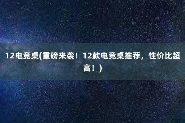 12电竞桌(重磅来袭！12款电竞桌推荐，性价比超高！)