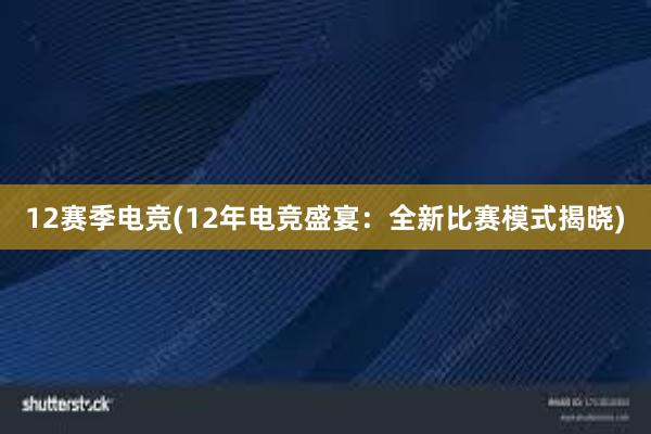 12赛季电竞(12年电竞盛宴：全新比赛模式揭晓)