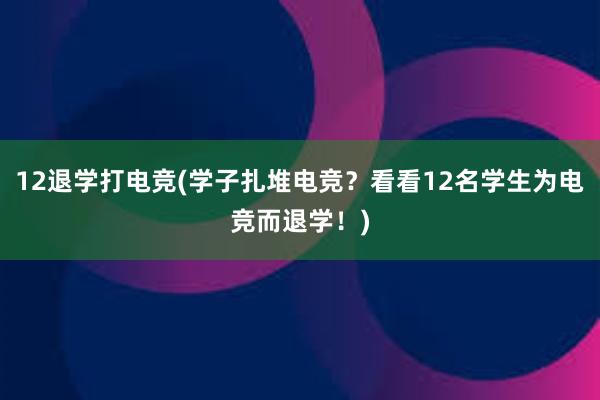 12退学打电竞(学子扎堆电竞？看看12名学生为电竞而退学！)