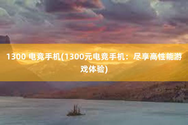 1300 电竞手机(1300元电竞手机：尽享高性能游戏体验)