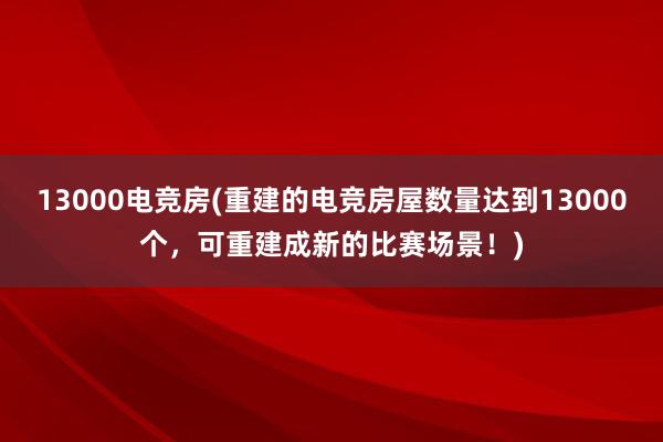 13000电竞房(重建的电竞房屋数量达到13000个，可重建成新的比赛场景！)