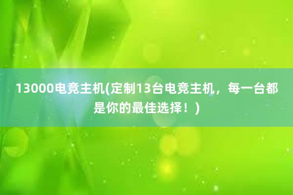 13000电竞主机(定制13台电竞主机，每一台都是你的最佳选择！)