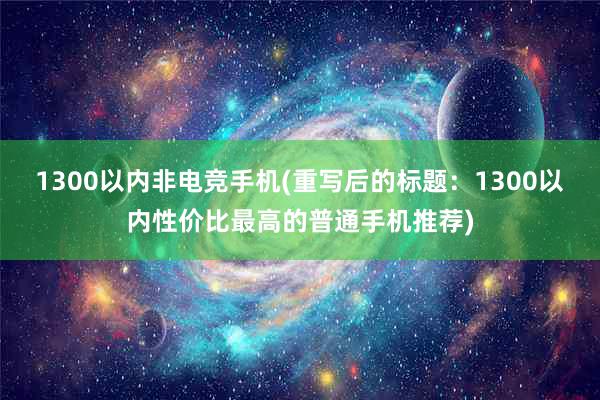 1300以内非电竞手机(重写后的标题：1300以内性价比最高的普通手机推荐)