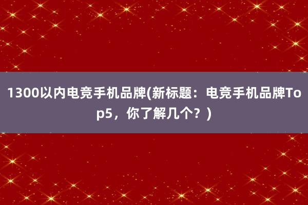 1300以内电竞手机品牌(新标题：电竞手机品牌Top5，你了解几个？)