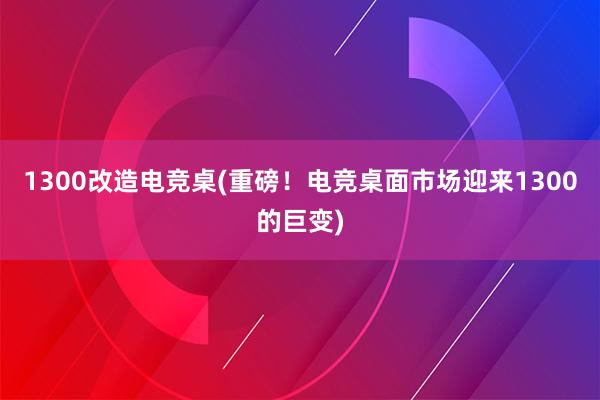 1300改造电竞桌(重磅！电竞桌面市场迎来1300的巨变)